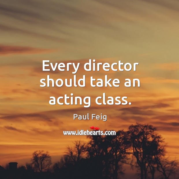 Every director should take an acting class. Paul Feig Picture Quote