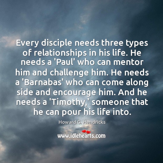 Every disciple needs three types of relationships in his life. He needs Howard G. Hendricks Picture Quote