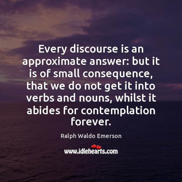 Every discourse is an approximate answer: but it is of small consequence, Ralph Waldo Emerson Picture Quote