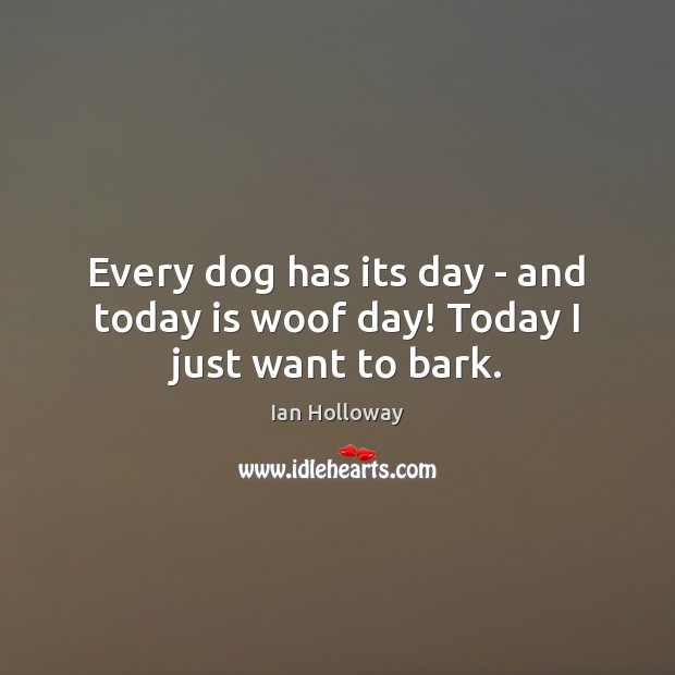 Every dog has its day – and today is woof day! Today I just want to bark. Ian Holloway Picture Quote
