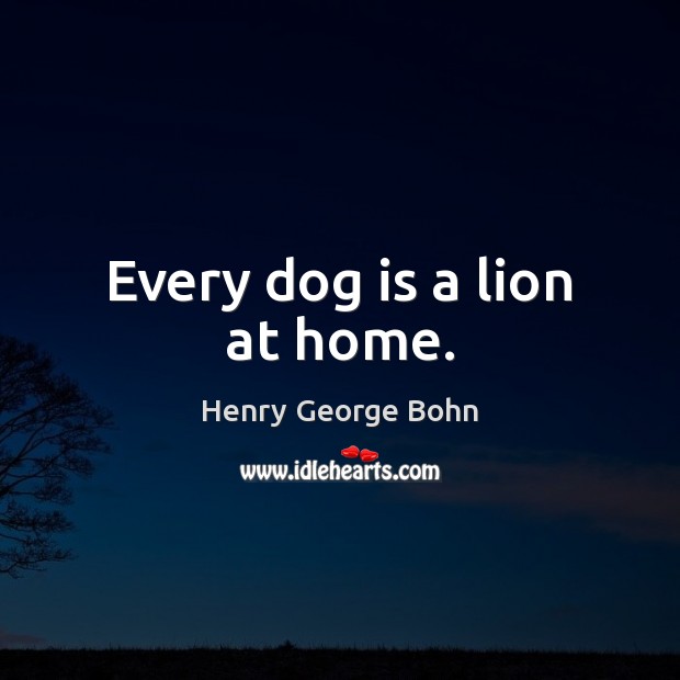 Every dog is a lion at home. Henry George Bohn Picture Quote