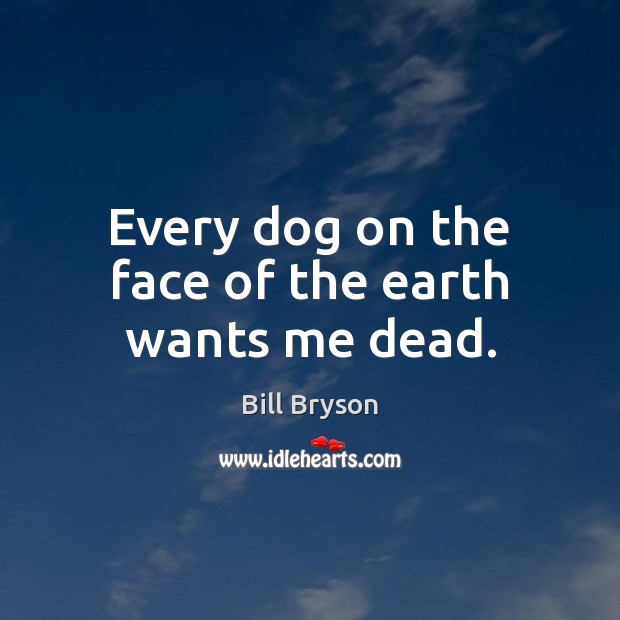 Every dog on the face of the earth wants me dead. Bill Bryson Picture Quote