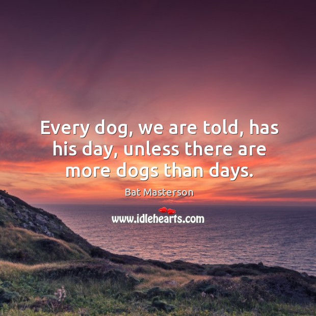 Every dog, we are told, has his day, unless there are more dogs than days. Bat Masterson Picture Quote