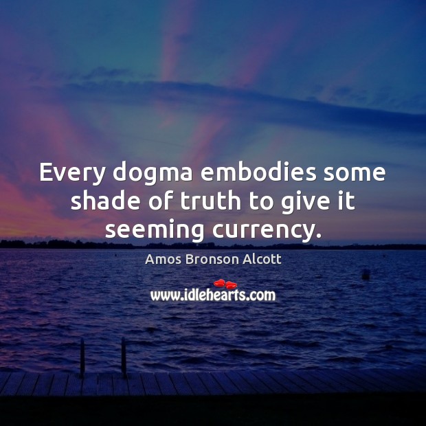 Every dogma embodies some shade of truth to give it seeming currency. Amos Bronson Alcott Picture Quote