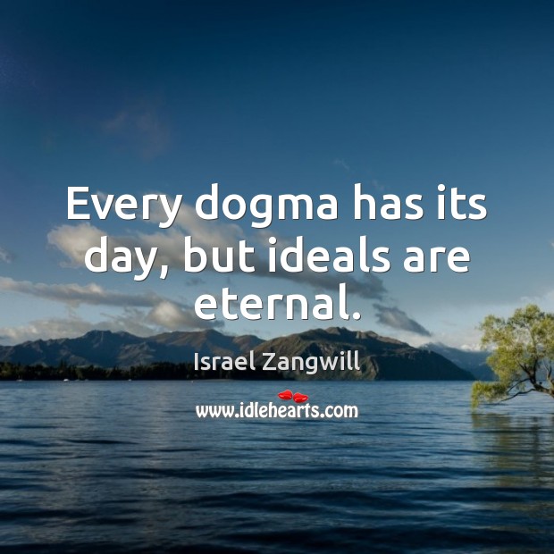 Every dogma has its day, but ideals are eternal. Israel Zangwill Picture Quote