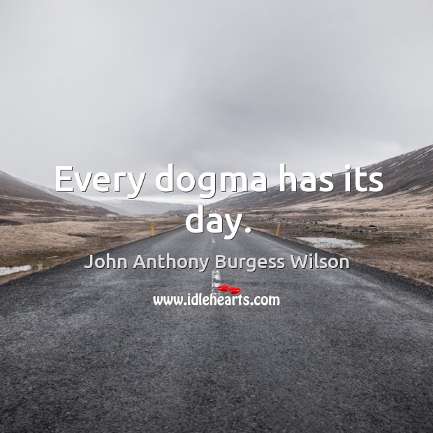 Every dogma has its day. John Anthony Burgess Wilson Picture Quote