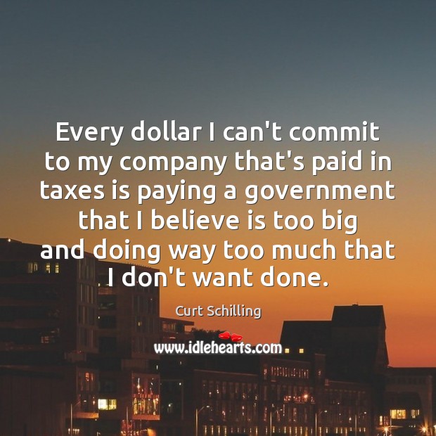 Every dollar I can’t commit to my company that’s paid in taxes Curt Schilling Picture Quote