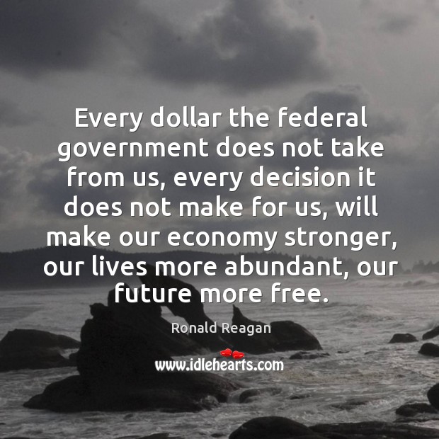 Every dollar the federal government does not take from us, every decision Image