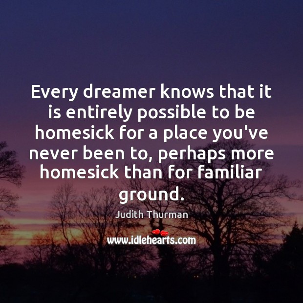 Every dreamer knows that it is entirely possible to be homesick for Judith Thurman Picture Quote