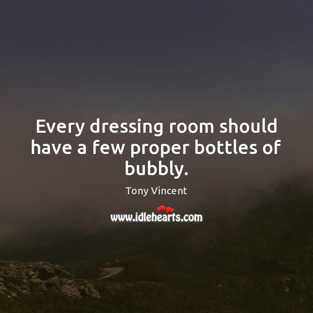 Every dressing room should have a few proper bottles of bubbly. Tony Vincent Picture Quote