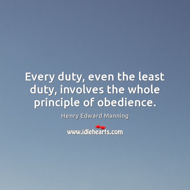 Every duty, even the least duty, involves the whole principle of obedience. Henry Edward Manning Picture Quote