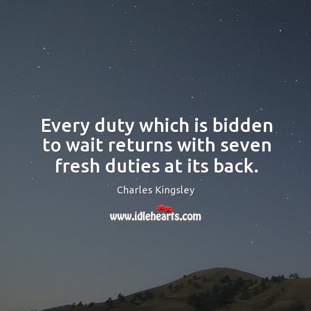 Every duty which is bidden to wait returns with seven fresh duties at its back. Charles Kingsley Picture Quote