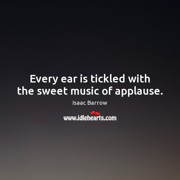 Every ear is tickled with the sweet music of applause. Isaac Barrow Picture Quote