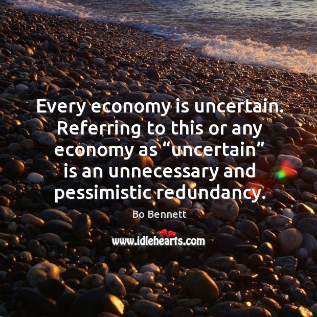 Every economy is uncertain. Referring to this or any economy as “uncertain” is an unnecessary Image