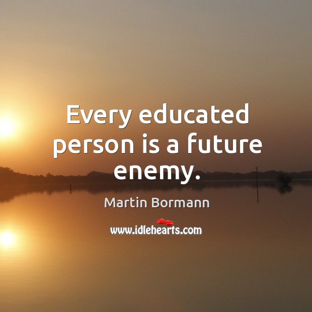 Every educated person is a future enemy. Martin Bormann Picture Quote