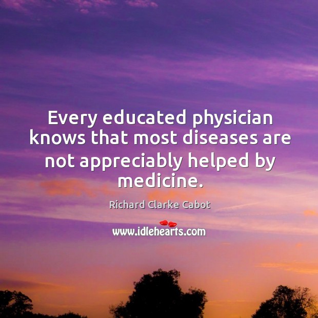 Every educated physician knows that most diseases are not appreciably helped by medicine. Richard Clarke Cabot Picture Quote