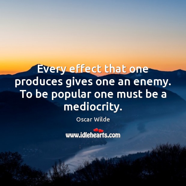 Every effect that one produces gives one an enemy. To be popular one must be a mediocrity. Oscar Wilde Picture Quote