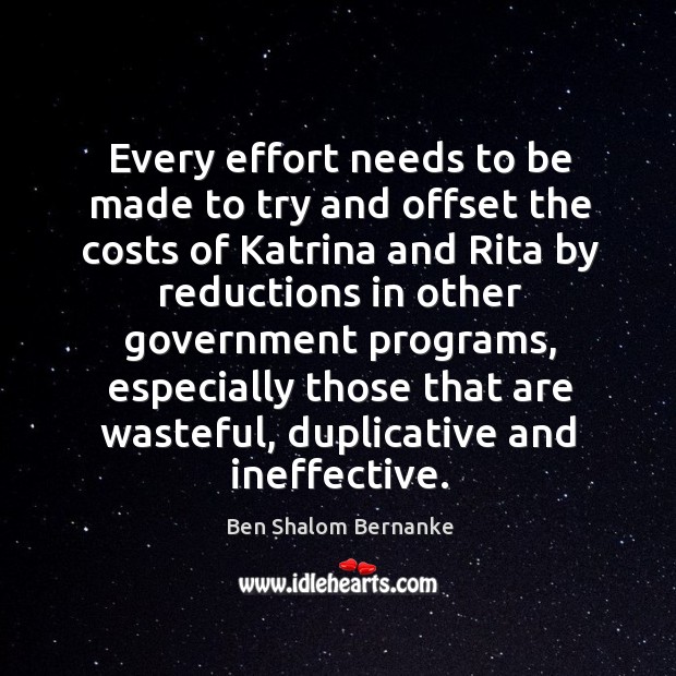Every effort needs to be made to try and offset the costs of katrina and rita by reductions in other government programs Ben Shalom Bernanke Picture Quote