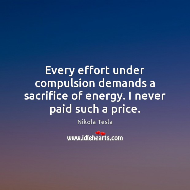 Every effort under compulsion demands a sacrifice of energy. I never paid such a price. Nikola Tesla Picture Quote