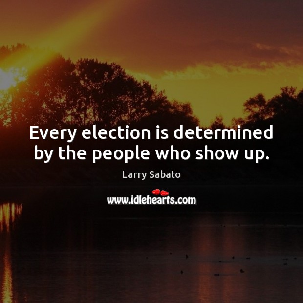 Every election is determined by the people who show up. Larry Sabato Picture Quote