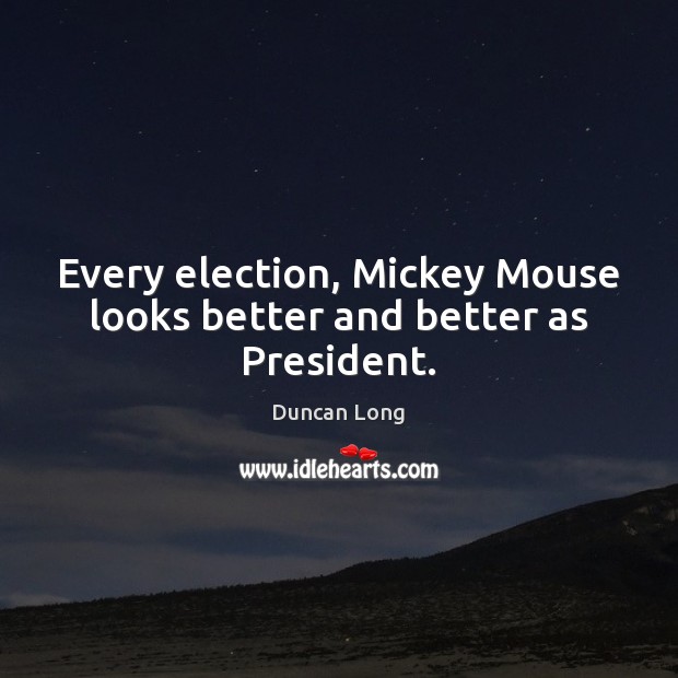 Every election, Mickey Mouse looks better and better as President. Duncan Long Picture Quote
