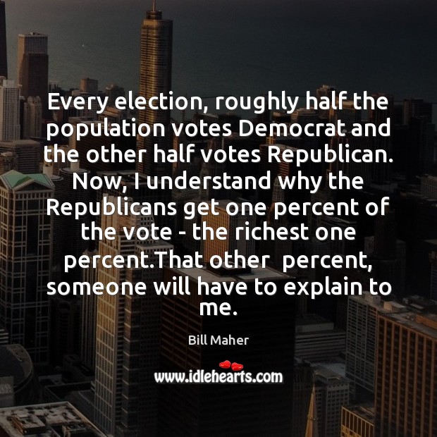 Every election, roughly half the population votes Democrat and the other half Bill Maher Picture Quote