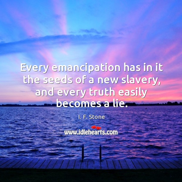 Every emancipation has in it the seeds of a new slavery, and every truth easily becomes a lie. I. F. Stone Picture Quote