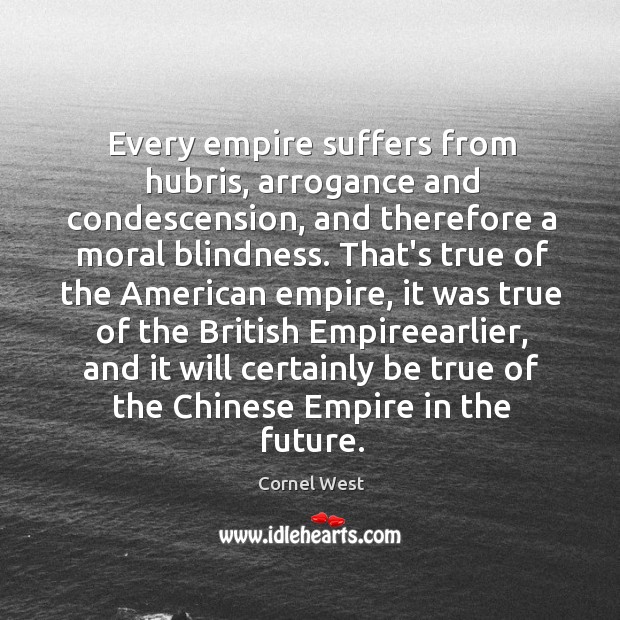 Every empire suffers from hubris, arrogance and condescension, and therefore a moral Cornel West Picture Quote