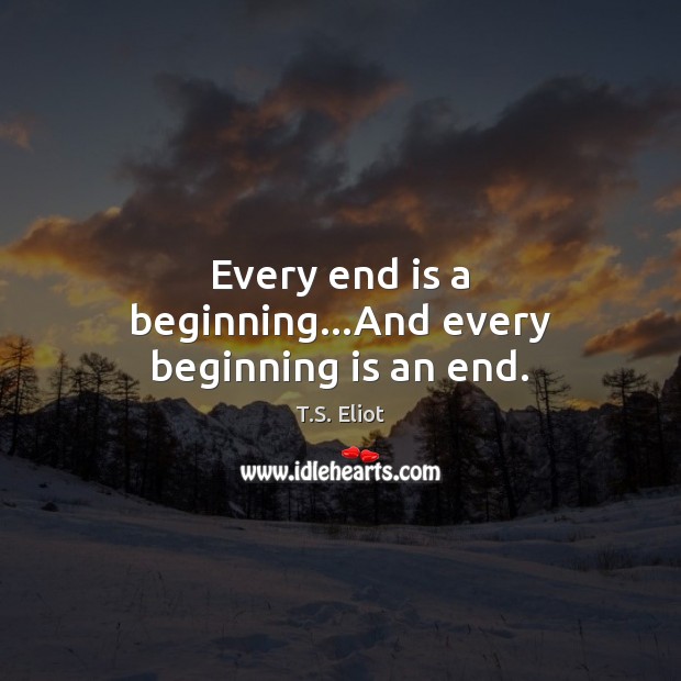 Every end is a beginning…And every beginning is an end. T.S. Eliot Picture Quote