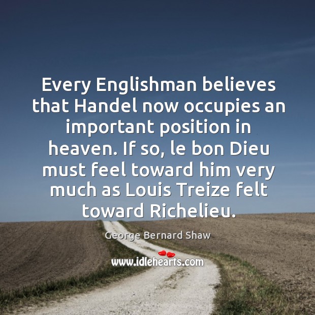 Every Englishman believes that Handel now occupies an important position in heaven. George Bernard Shaw Picture Quote
