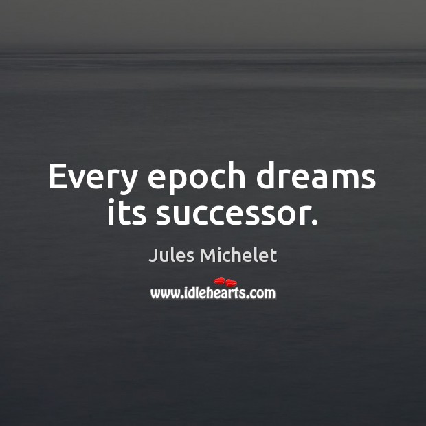 Every epoch dreams its successor. Jules Michelet Picture Quote