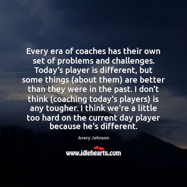 Every era of coaches has their own set of problems and challenges. Avery Johnson Picture Quote