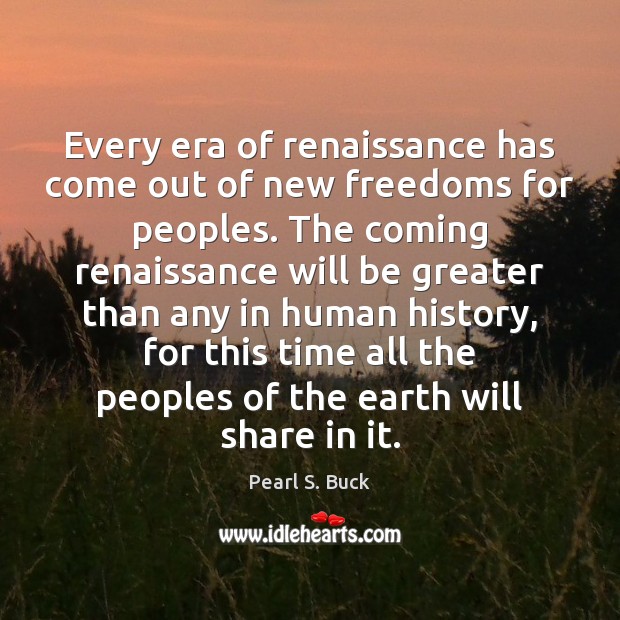 Every era of renaissance has come out of new freedoms for peoples. Pearl S. Buck Picture Quote