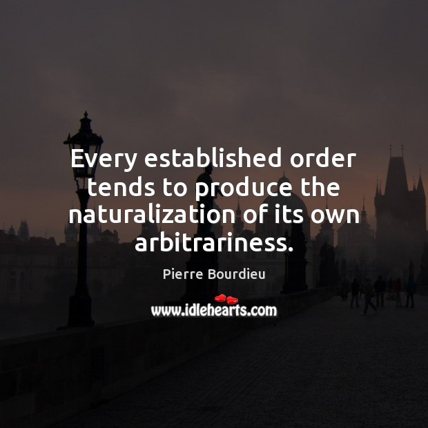 Every established order tends to produce the naturalization of its own arbitrariness. Pierre Bourdieu Picture Quote