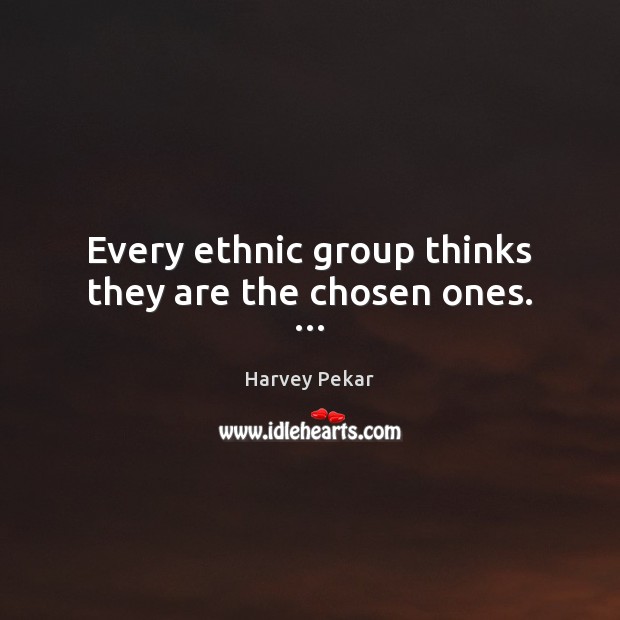 Every ethnic group thinks they are the chosen ones. … Harvey Pekar Picture Quote