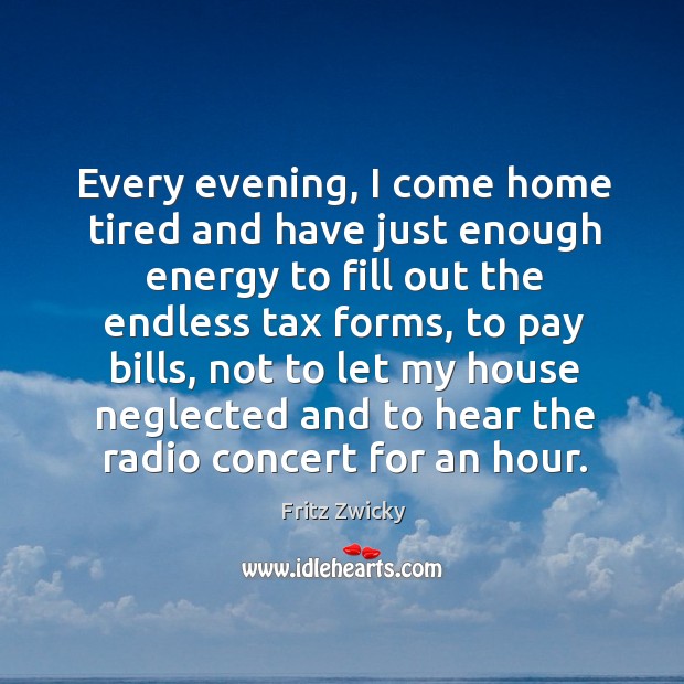 Every evening, I come home tired and have just enough energy to fill out the endless tax forms Fritz Zwicky Picture Quote