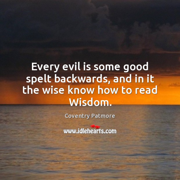 Every evil is some good spelt backwards, and in it the wise know how to read Wisdom. Coventry Patmore Picture Quote