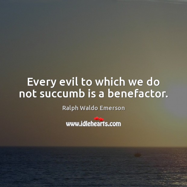 Every evil to which we do not succumb is a benefactor. Image