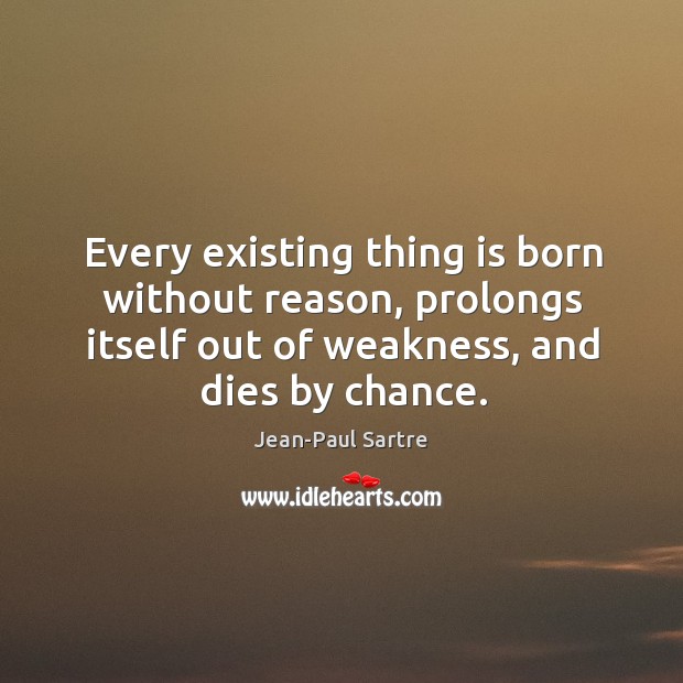 Every existing thing is born without reason, prolongs itself out of weakness, and dies by chance. Jean-Paul Sartre Picture Quote