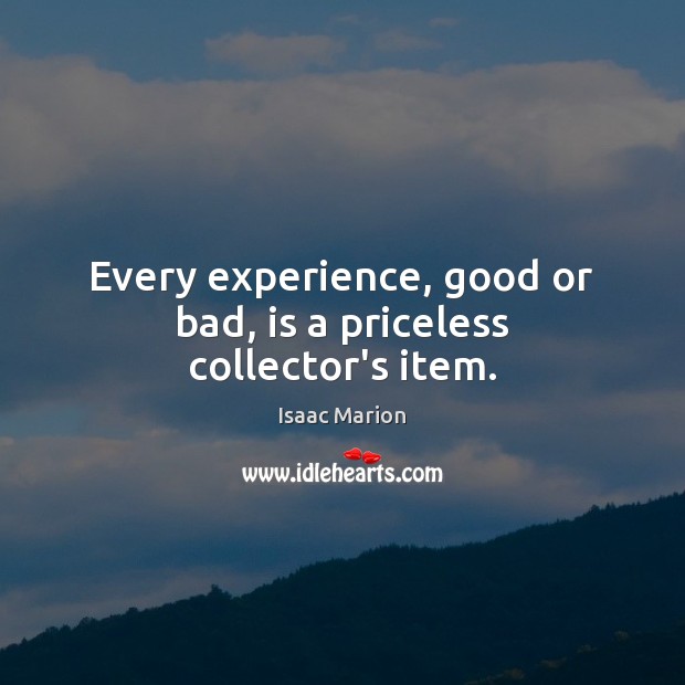 Every experience, good or bad, is a priceless collector’s item. Isaac Marion Picture Quote
