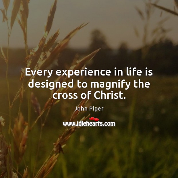 Every experience in life is designed to magnify the cross of Christ. John Piper Picture Quote