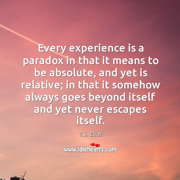Every experience is a paradox in that it means to be absolute, and yet is relative T.S. Eliot Picture Quote