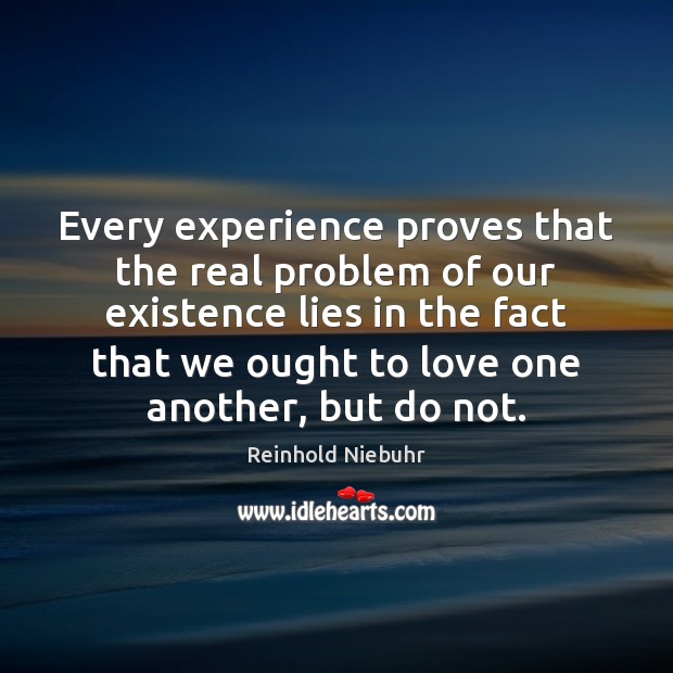 Every experience proves that the real problem of our existence lies in Reinhold Niebuhr Picture Quote