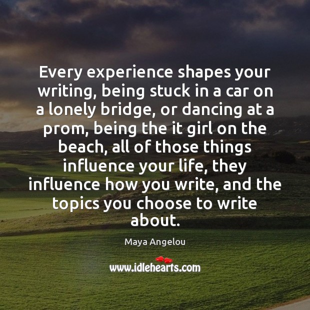 Every experience shapes your writing, being stuck in a car on a Maya Angelou Picture Quote
