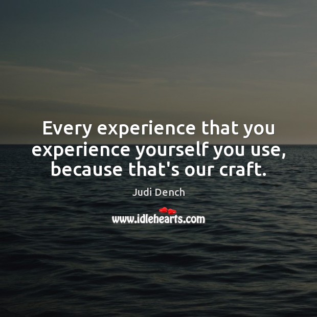 Every experience that you experience yourself you use, because that’s our craft. Judi Dench Picture Quote