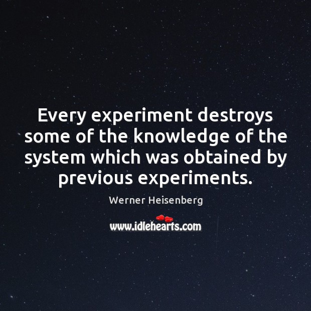 Every experiment destroys some of the knowledge of the system which was Werner Heisenberg Picture Quote