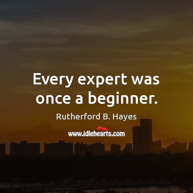 Every expert was once a beginner. Rutherford B. Hayes Picture Quote
