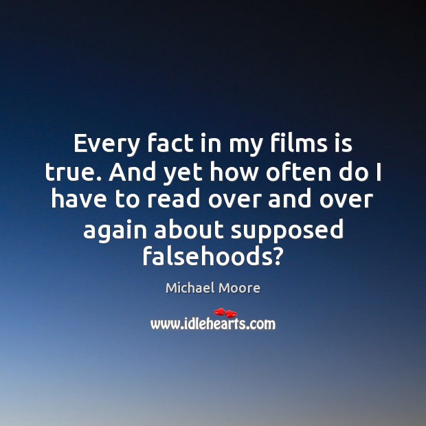 Every fact in my films is true. And yet how often do Michael Moore Picture Quote