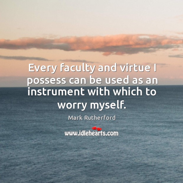 Every faculty and virtue I possess can be used as an instrument with which to worry myself. Mark Rutherford Picture Quote