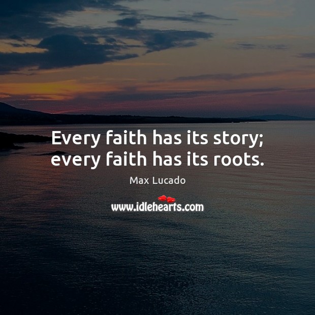 Every faith has its story; every faith has its roots. Max Lucado Picture Quote